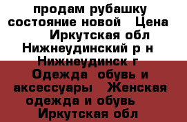 продам рубашку состояние новой › Цена ­ 50 - Иркутская обл., Нижнеудинский р-н, Нижнеудинск г. Одежда, обувь и аксессуары » Женская одежда и обувь   . Иркутская обл.